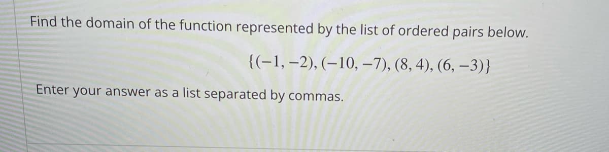 Find the domain of the function represented by the list of ordered pairs below.
{(-1,–2), (–10, –7), (8, 4), (6, –3)}
Enter your answer as a list separated by commas.
