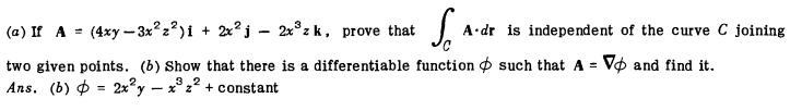 (a) If A = (4xy – 3x²2²)i + 2x?j – 2x°z k, prove that
A dr is independent of the curve C joining
two given points. (b) Show that there is a differentiable function ¢ such that A = Vo and find it.
Ans. (b) $ = 2x²y – x° 22
