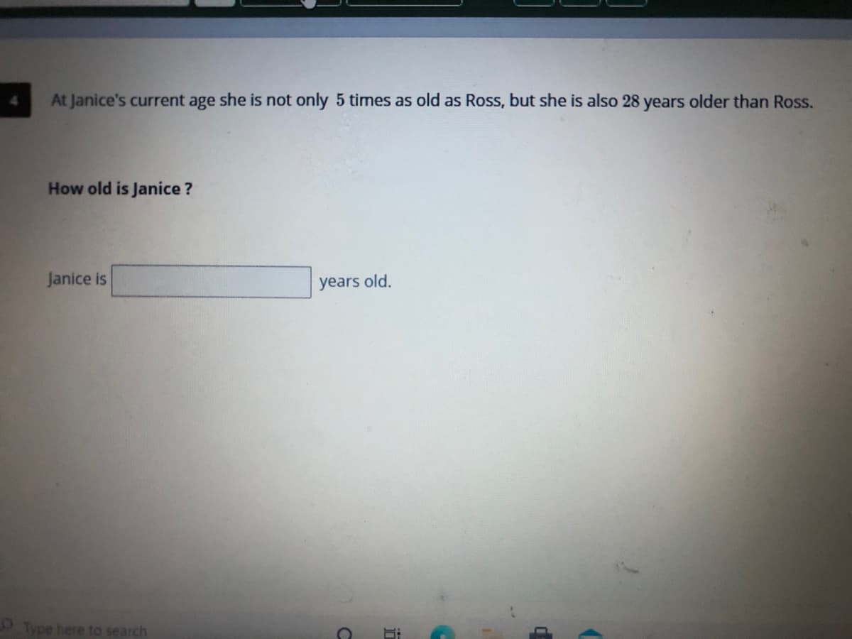 At Janice's current age she is not only 5 times as old as Ross, but she is also 28 years older than Ross.
How old is Janice ?
Janice is
years old.
Type here to search
de
