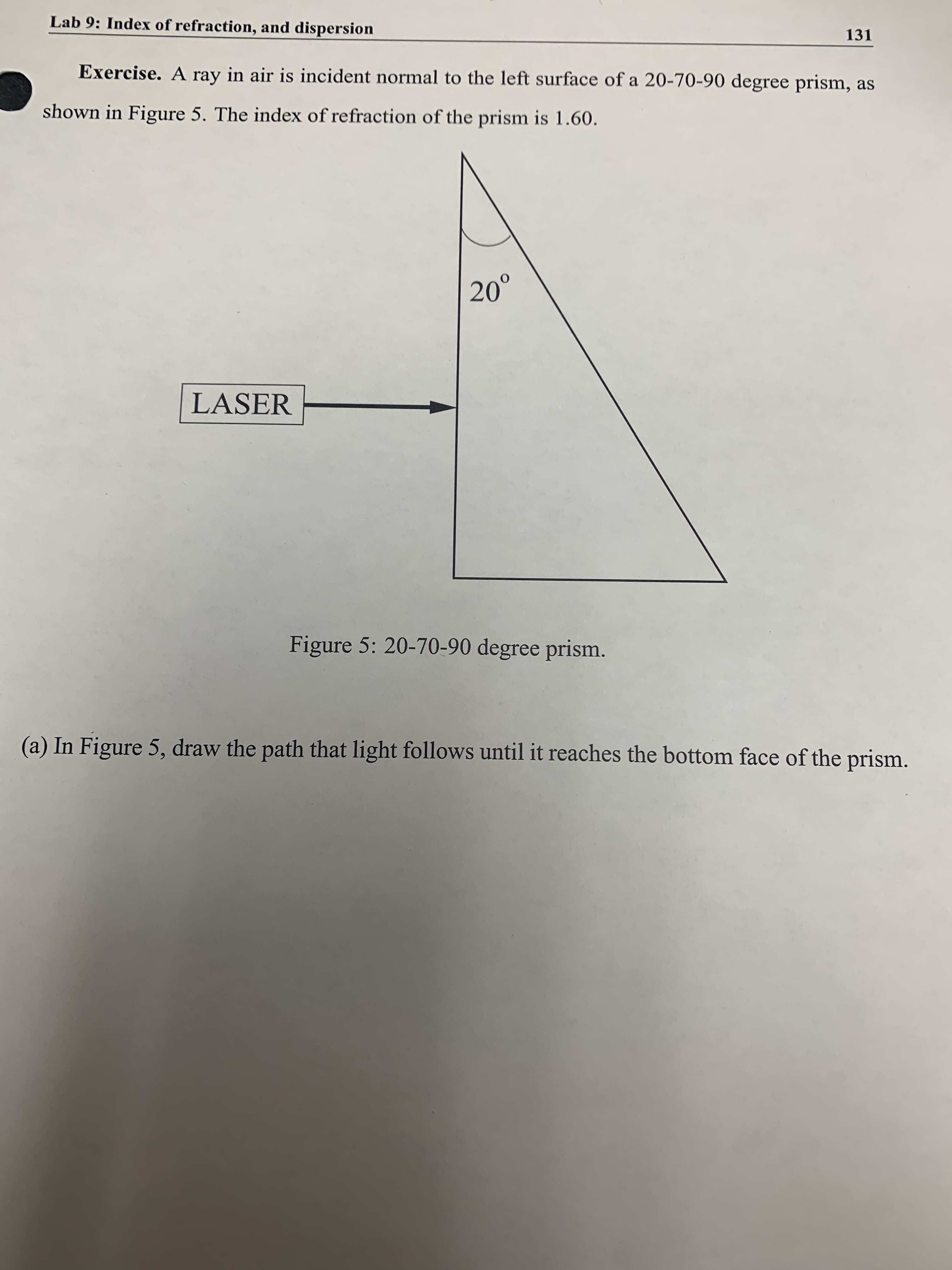 Lab 9: Index of refraction, and dispersion
Exercise. A ray in air is incident normal to the left surface of a 20-70-90 degree pri
shown in Figure 5. The index of refraction of the prism is 1.60.
