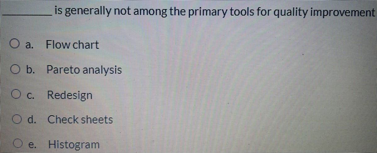 is generally not among the primary tools for quality improvement
a.
Flow chart
O b. Pareto analysis
C. Redesign
d. Check sheets
O e. Histogram
