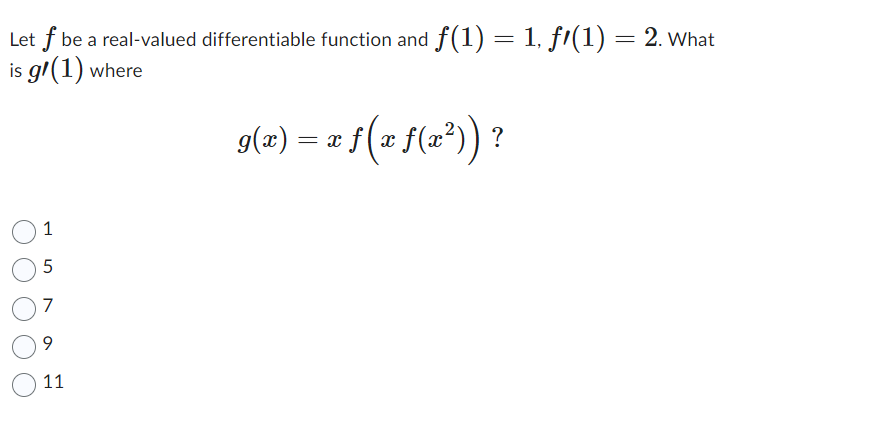 **Question:**
Let \( f \) be a real-valued differentiable function and \( f(1) = 1 \), \( f'(1) = 2 \). What is \( g'(1) \) where 

\[ g(x) = x f \left( x f(x^2) \right) \]?

**Choices:**
- 1
- 5
- 7
- 9
- 11