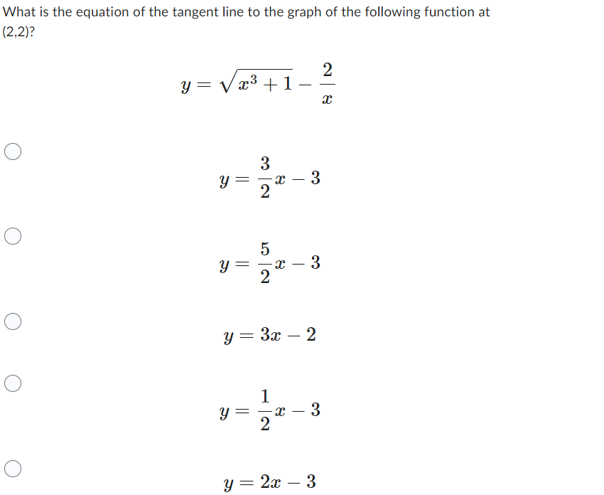 What is the equation of the tangent line to the graph of the following function at
(2,2)?
y = √√√x³ +1
3
y = X
2
y=
=
У
5
=
-
2
1
X
y = 3x - 2
2
1
X
3
2
- 3
3
X
y = 2x - 3