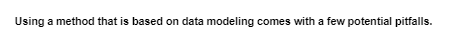 Using a method that is based on data modeling comes with a few potential pitfalls.