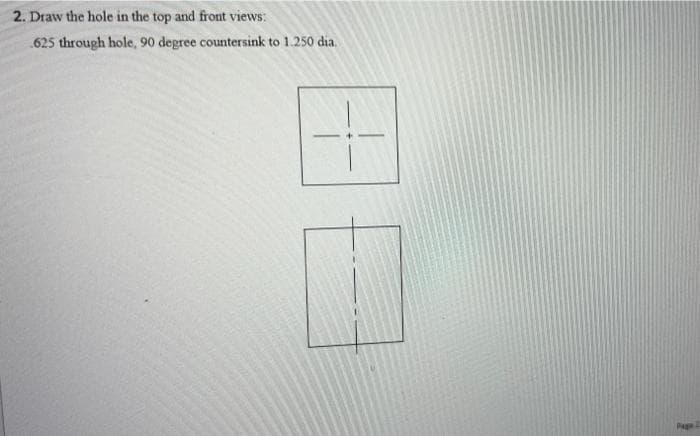 2. Draw the hole in the top and front views:
.625 through hole, 90 degree countersink to 1.250 dia,
Paga-
