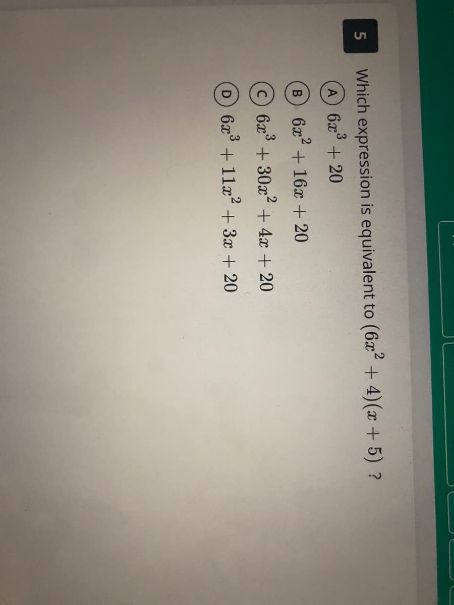 Which expression is equivalent to (6x + 4)(x + 5) ?
A 6x + 20
6x2 + 16x + 20
6x3
+ 30x + 4x + 20
D 6x3
11x?
+ 3x + 20
