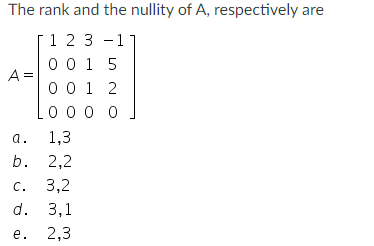 The rank and the nullity of A, respectively are
1 2 3 11
0 0 1 5
0 0 1 2
000
0
A =
a.
1,3
b. 2,2
c. 3,2
d. 3,1
e.
2,3