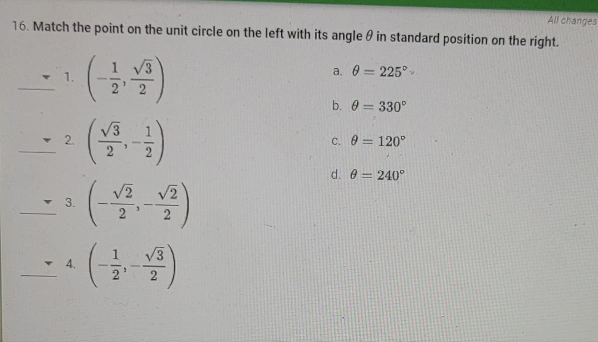 All changes
16. Match the point on the unit circle on the left with its angle in standard position on the right.
a. 0 = 225°
1.
(-1/2)
b. 0 = 330°
√3
c. 0 = 120°
d. 0 = 240°
2.
3.
4.
2