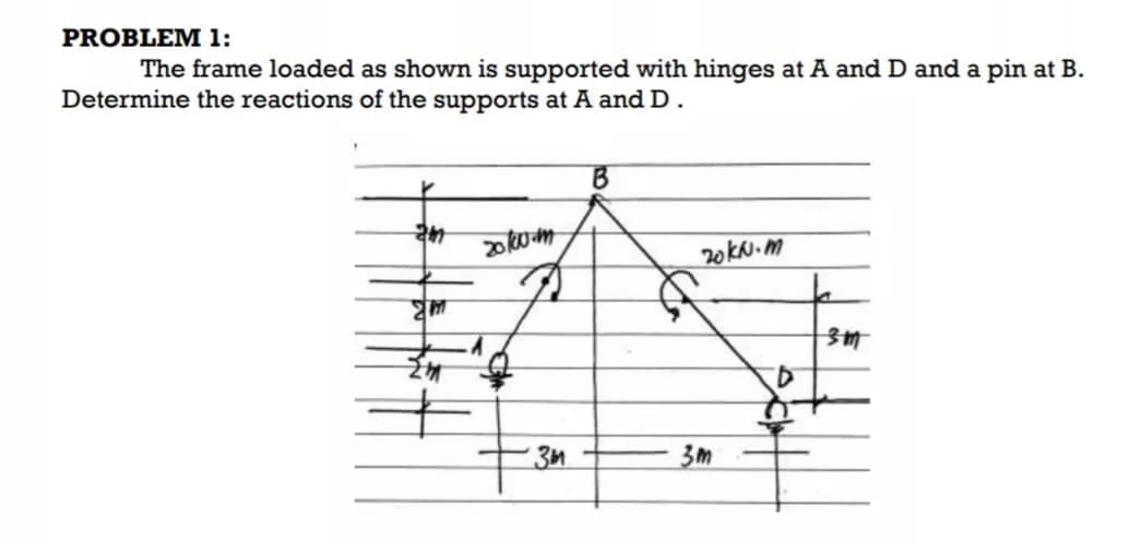 PROBLEM 1:
The frame loaded as shown is supported with hinges at A and D and a pin at B.
Determine the reactions of the supports at A and D.
20KN. M
3m
