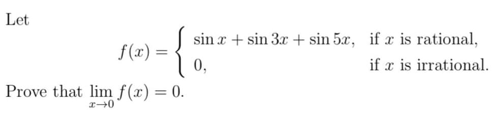 Let
f(x) =
Prove that lim f(x) = 0.
x-0
sin x + sin 3x + sin 5x, if x is rational,
0,
if x is irrational.