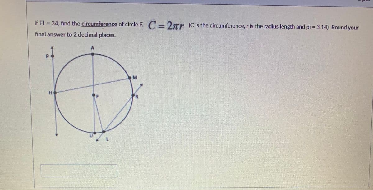 If FL = 34, find the circumference of circle F. C =2ar (Cis the circumference, r is the radius length and pi 3.14) Round your
%3D
%3D
final answer to 2 decimal places.
H
R
