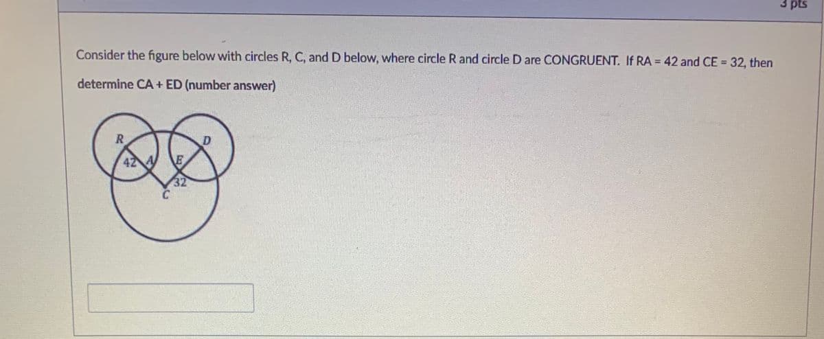 3 pts
Consider the figure below with circles R, C, and D below, where circle R and circle D are CONGRUENT. If RA = 42 and CE = 32, then
%3D
%3D
determine CA + ED (number answer)
42 A
E
32
