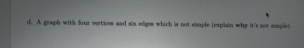 d. A graph with four vertices and six edges which is not simple (explain why it's not simple).
