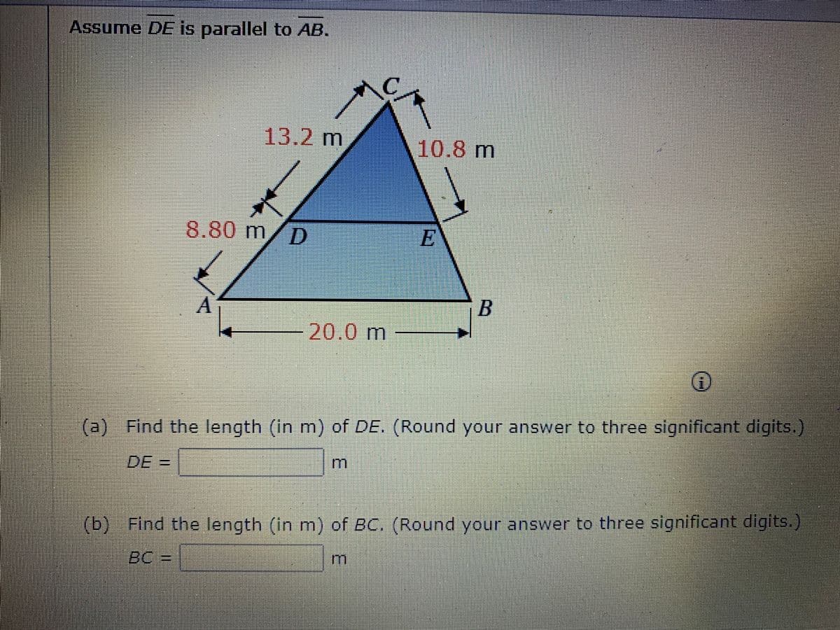 Assume DE is parallel to AB.
13.2m
10.8m
8.80m
EV
20.0m
(a) Find the length (in m) of DE. (Round your answer to three significant digits.)
DE:
((b) Find the length (in m) of BC. (Round your answer to three significant digits.
BC
