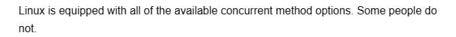 Linux is equipped with all of the available concurrent method options. Some people do
not.