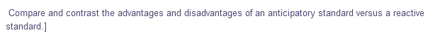 Compare and contrast the advantages and disadvantages of an anticipatory standard versus a reactive
standard.]
