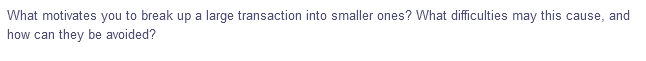 What motivates you to break up a large transaction into smaller ones? What difficulties may this cause, and
how can they be avoided?
