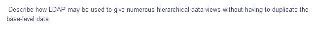 Describe how LDAP may be used to give numerous hierarchical data views without having to duplicate the
base-level data.
