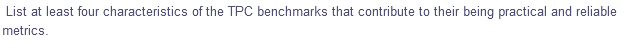 List at least four characteristics of the TPC benchmarks that contribute to their being practical and reliable
metrics.
