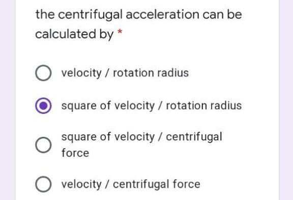 the centrifugal acceleration can be
calculated by *
velocity / rotation radius
square of velocity/ rotation radius
square of velocity / centrifugal
force
O velocity / centrifugal force
