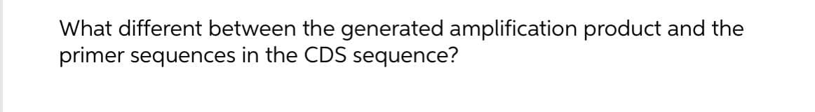 What different between the generated amplification product and the
primer sequences in the CDS sequence?