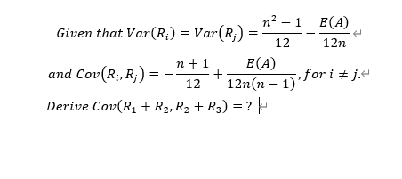 n² – 1 E(A)
Given that Var(R;) = Var(R,) :
12
12n
n +1
+
12
E(A)
and Cov(R¡, R¡)
12n(n – 1) for i # j.«
Derive Cov(R1 + R2, R2 + R3) = ?
