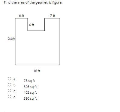 Find the area of the geometric figure.
6 ft
7 ft
6 ft
24 ft
18 ft
78 sq ft
396 sq ft
402 sq ft
O d
390 sq ft
