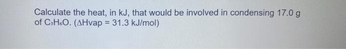 Calculate the heat, in kJ, that would be involved in condensing 17.0 g
of C.H.O. (AHvap = 31.3 kJ/mol)