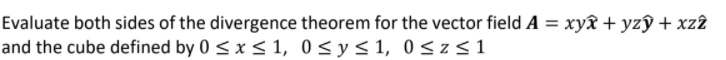 Evaluate both sides of the divergence theorem for the vector field A = xyx + yzŷ + xz2
and the cube defined by 0 < x < 1, 0<y<1, 0<z<1
%3D
