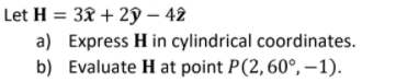 Let H = 3x + 29 – 42
a) Express H in cylindrical coordinates.
b) Evaluate H at point P(2,60°, –1).
