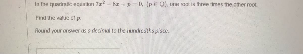 In the quadratic equation 7x-8z +p 0, (p E Q), one root is three times the other root.
Find the value of p.
Round your answer as a decimal to the hundredths place.
