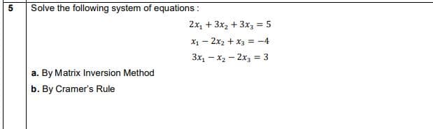 Solve the following system of equations :
2x, + 3x, + 3x3 = 5
X1 - 2x2 + x3 = -4
3x1 - x2 - 2x, = 3
%3D
a. By Matrix Inversion Method
b. By Cramer's Rule
