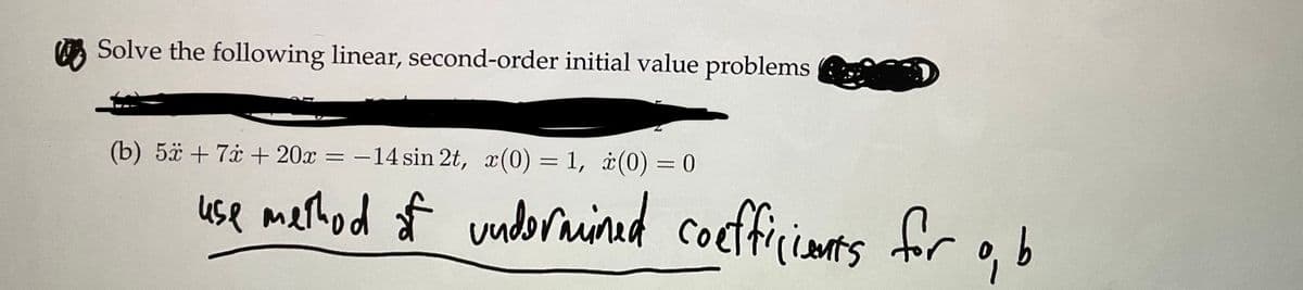 Solve the following linear, second-order initial value problems
(b) 5x + 7 + 20x
-14 sin 2t, x(0) = 1, (0) = 0
use method of undermined coefficients for o, b
%
=