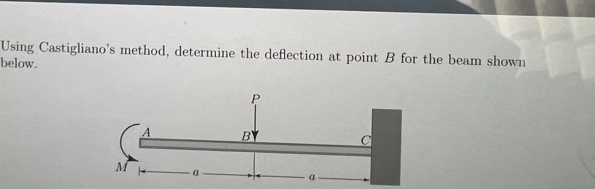 Using Castigliano's method, determine the deflection at point B for the beam shown
below.
M
A
a
P
B
a
C