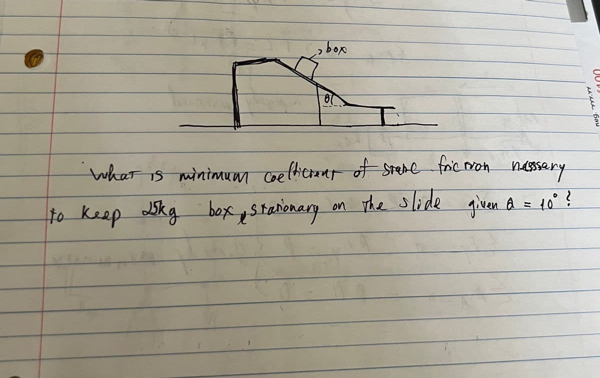 > box
01
E
what is minimum coefficient of stare friction hassary
to keep Jkg box stationary
on the slide given a = 10° ?
んんんんん6ay
$100