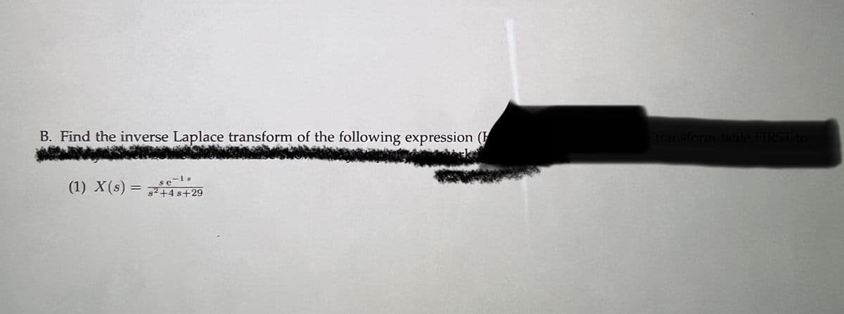 B. Find the inverse Laplace transform of the following expression (
(1) X(s) = ²+4 s+29
se-le
transform table FIRST to