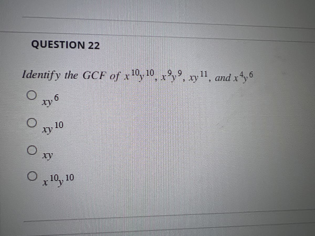 QUESTION 22
Identify the GCF of x¹0y10, xy, xy ¹1, and x¹y6
xy
xy
10
x 10, 10