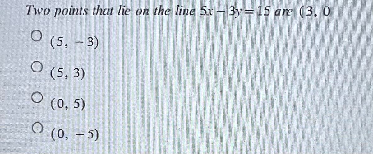 Two points that lie on the line 5x - 3y = 15 are (3, 0
O (5. - 3)
O (5.3)
0 (0,5)
0 (0. - 5)
O