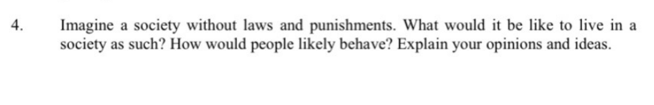 Imagine a society without laws and punishments. What would it be like to live in a
society as such? How would people likely behave? Explain your opinions and ideas.
4.
