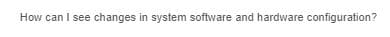 How can I see changes in system software and hardware configuration?
