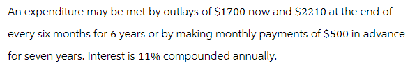 An expenditure may be met by outlays of $1700 now and $2210 at the end of
every six months for 6 years or by making monthly payments of $500 in advance
for seven years. Interest is 11% compounded annually.