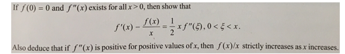 If f(0) = 0 and f"(x) exists for all x>0, then show that
f(x) 1
x f"(5), 0 < § < x.
f'(x) –
Also deduce that if f"(x) is positive for positive values of x, then f(x)/x strictly increases as x increases.
