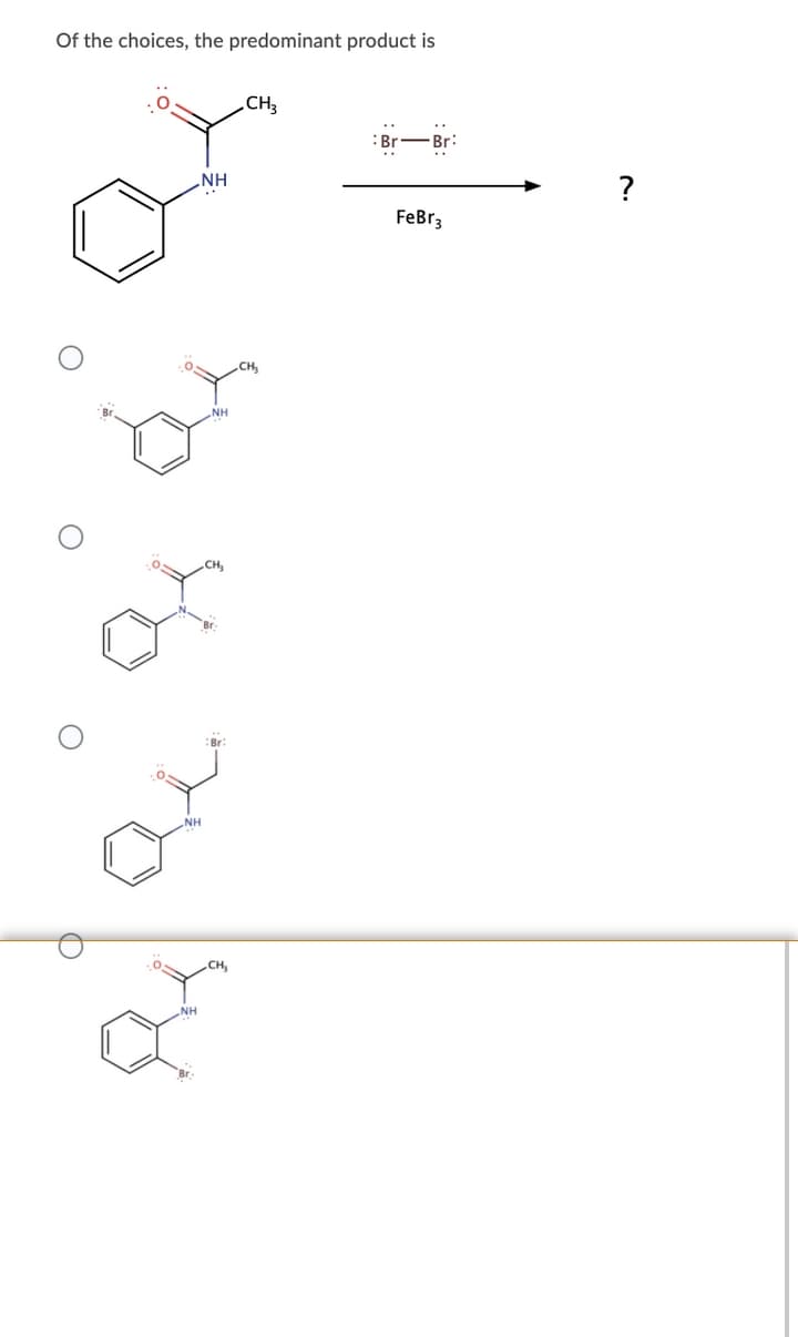 Of the choices, the predominant product is
CH3
:Br
-Br:
„NH
?
FeBr3
NH
of
NH
CH,
NH
Br
