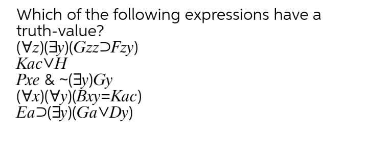 Which of the following expressions have a
truth-value?
(Vz)(3y)(GzzƆFzy)
КасVH
Pxe & -(3y)Gy
(Vx)(Vy)(Bxy=Kac)
Ea>(Ey)(GAVDY)
