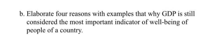 b. Elaborate four reasons with examples that why GDP is still
considered the most important indicator of well-being of
people of a country.
