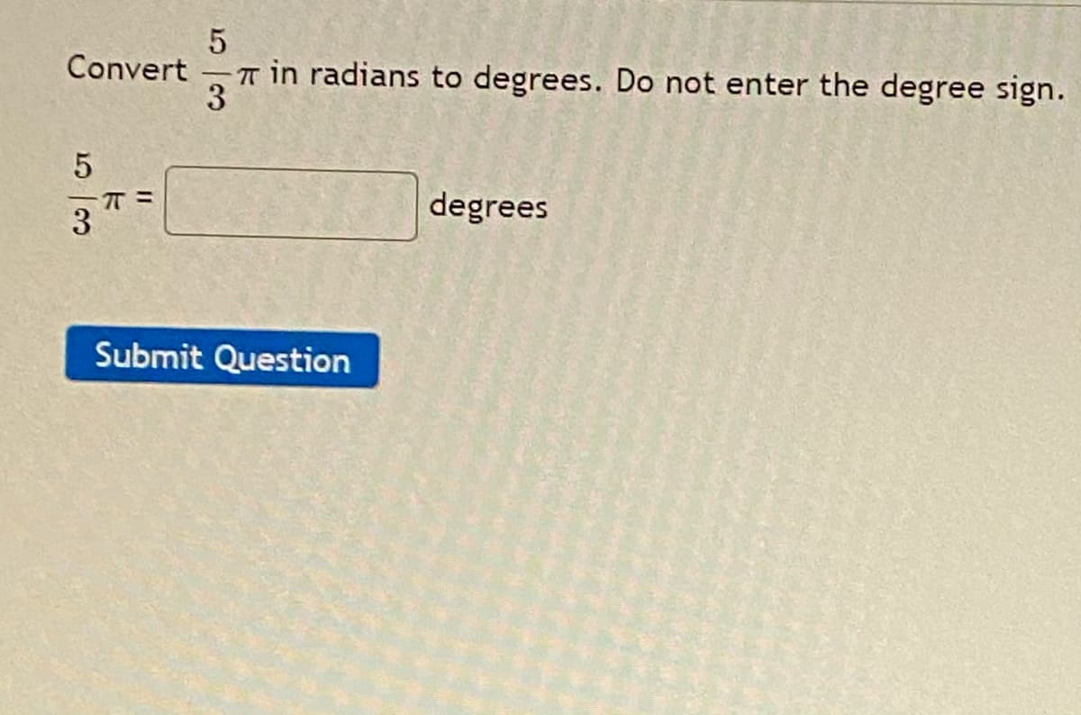 Convert
3
T in radians to degrees. Do not enter the degree sign.
degrees
Submit Question
53
