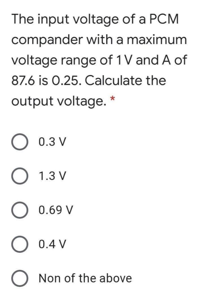 The input voltage of a PCM
compander with a maximum
voltage range of 1V and A of
87.6 is 0.25. Calculate the
output voltage.
0.3 V
1.3 V
0.69 V
0.4 V
Non of the above
