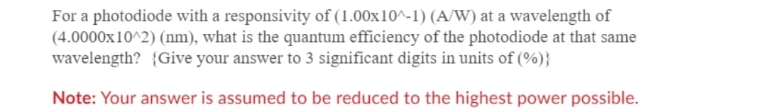 For a photodiode with a responsivity of (1.00x10^-1) (A/W) at a wavelength of
(4.0000x10^2) (nm), what is the quantum efficiency of the photodiode at that same
wavelength? {Give your answer to 3 significant digits in units of (%)}
Note: Your answer is assumed to be reduced to the highest power possible.
