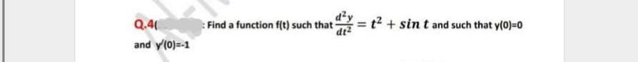 Q.4
=t2 + sin t and such that y(0)=0
Find a function f(t) such that
%3D
dt2
and y(0)=-1
