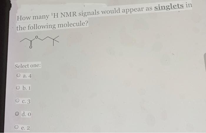 How many 'H NMR signals would appear as singlets in
the following molecule?
Select one:
О a.4
O b. 1
с. 3
O d. o
O e. 2
